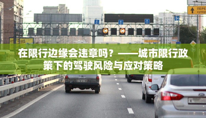 在限行边缘会违章吗？——城市限行政策下的驾驶风险与应对策略