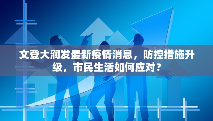 文登大润发最新疫情消息，防控措施升级，市民生活如何应对？
