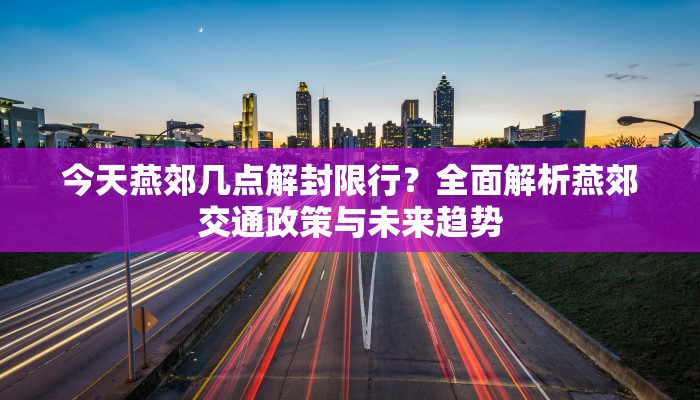今天燕郊几点解封限行？全面解析燕郊交通政策与未来趋势