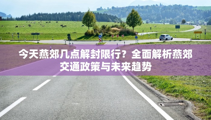 今天燕郊几点解封限行？全面解析燕郊交通政策与未来趋势