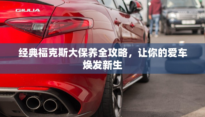 经典福克斯大保养全攻略，让你的爱车焕发新生