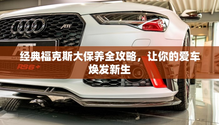 经典福克斯大保养全攻略，让你的爱车焕发新生
