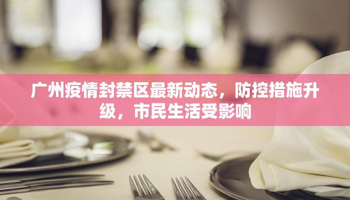 广州疫情封禁区最新动态，防控措施升级，市民生活受影响