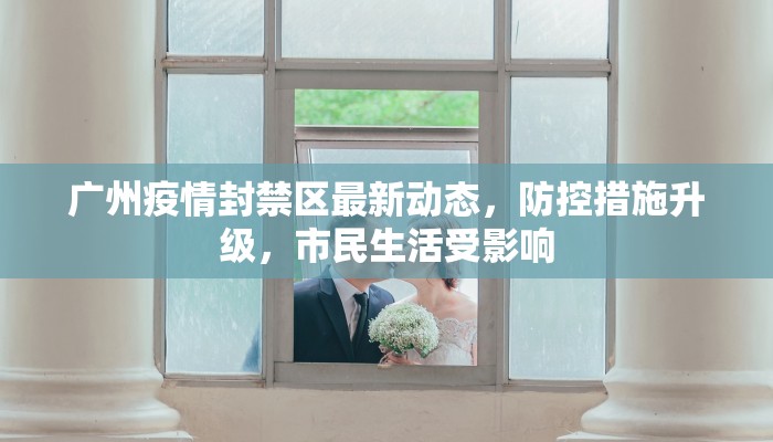 广州疫情封禁区最新动态，防控措施升级，市民生活受影响