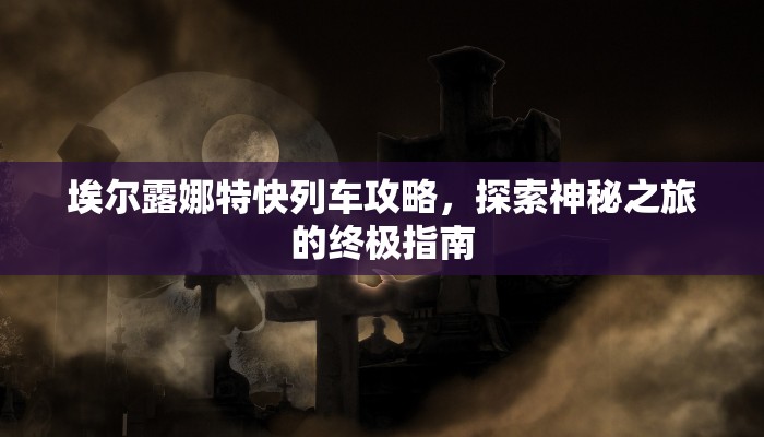 埃尔露娜特快列车攻略，探索神秘之旅的终极指南