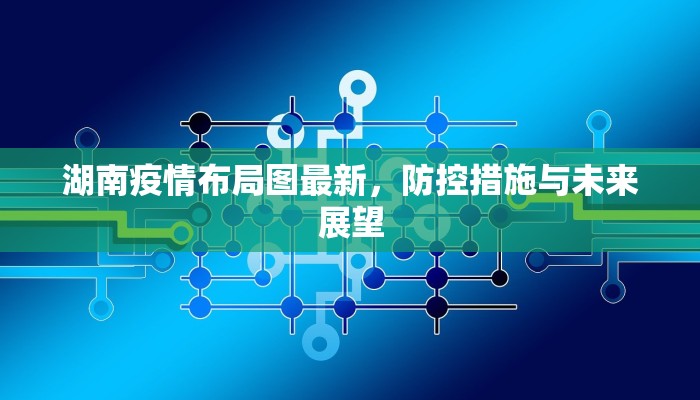 湖南疫情布局图最新，防控措施与未来展望