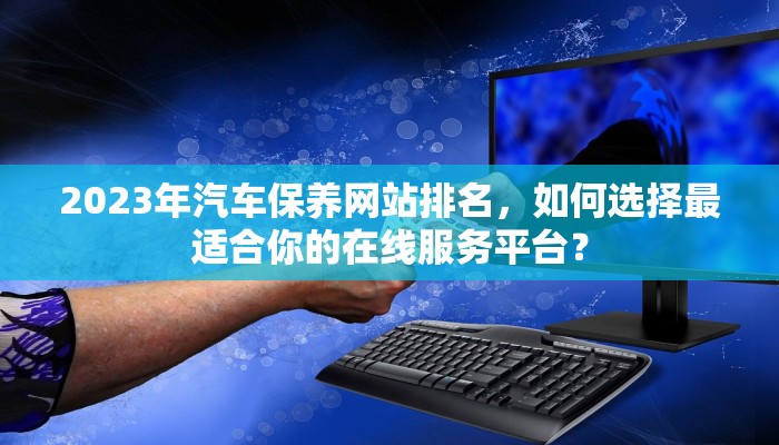 2023年汽车保养网站排名，如何选择最适合你的在线服务平台？