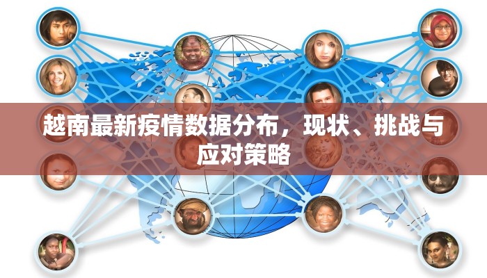 越南最新疫情数据分布，现状、挑战与应对策略