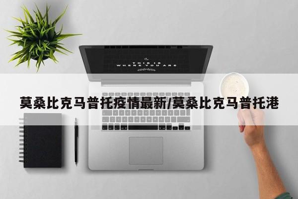 莫桑比克马普托疫情最新/莫桑比克马普托港