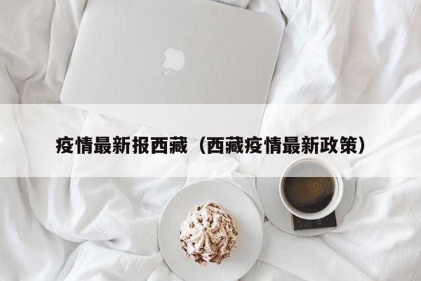 疫情最新报西藏（西藏疫情最新政策）