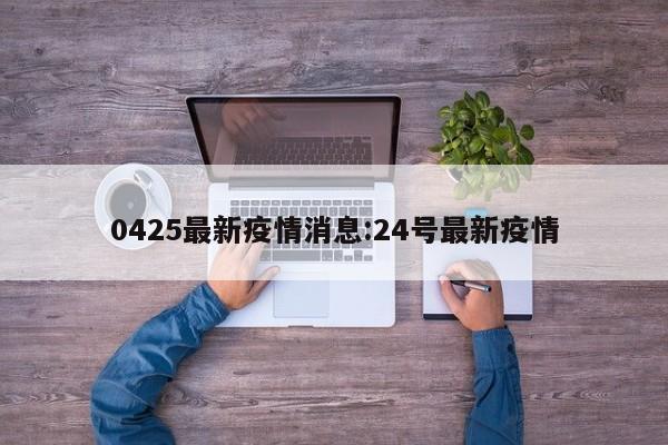 0425最新疫情消息:24号最新疫情