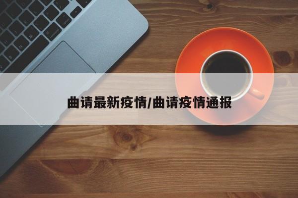 曲请最新疫情/曲请疫情通报