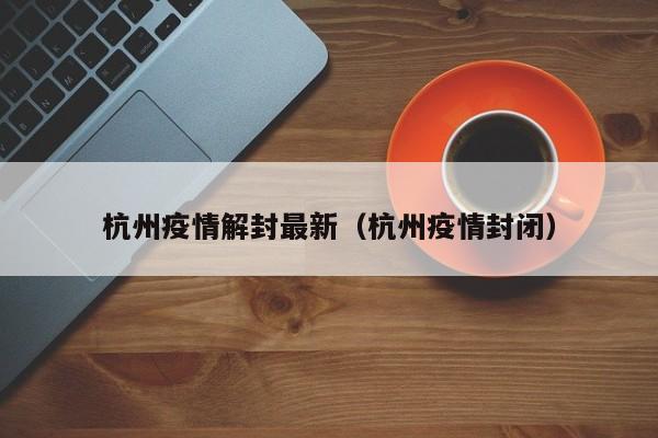 杭州疫情解封最新（杭州疫情封闭）