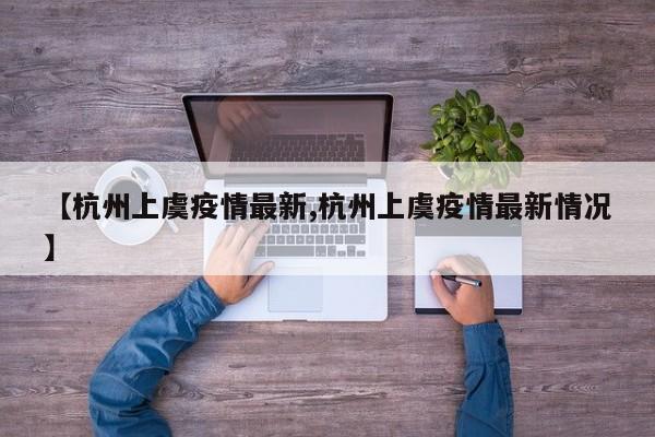 【杭州上虞疫情最新,杭州上虞疫情最新情况】