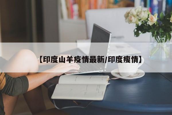 【印度山羊疫情最新/印度瘦情】