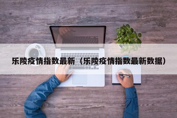 乐陵疫情指数最新（乐陵疫情指数最新数据）