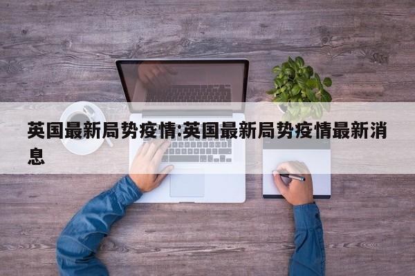 英国最新局势疫情:英国最新局势疫情最新消息