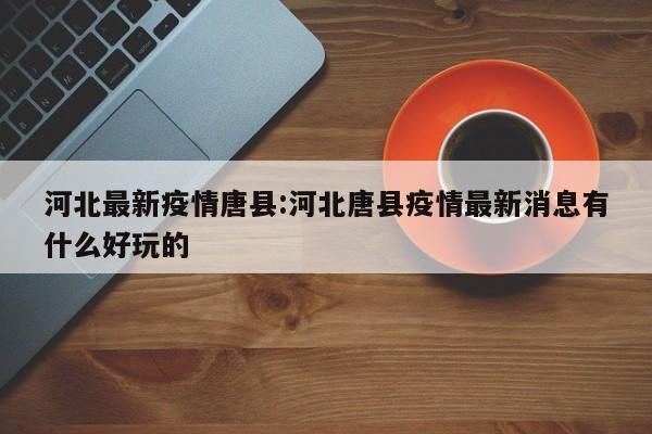 河北最新疫情唐县:河北唐县疫情最新消息有什么好玩的