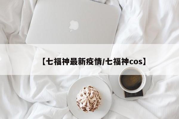 【七福神最新疫情/七福神cos】