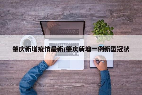 肇庆新增疫情最新/肇庆新增一例新型冠状