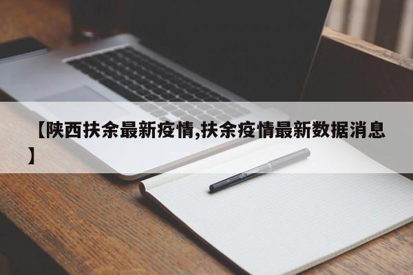 【陕西扶余最新疫情,扶余疫情最新数据消息】