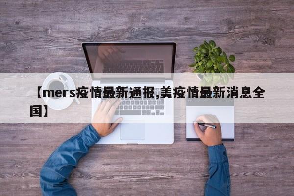 【mers疫情最新通报,美疫情最新消息全国】