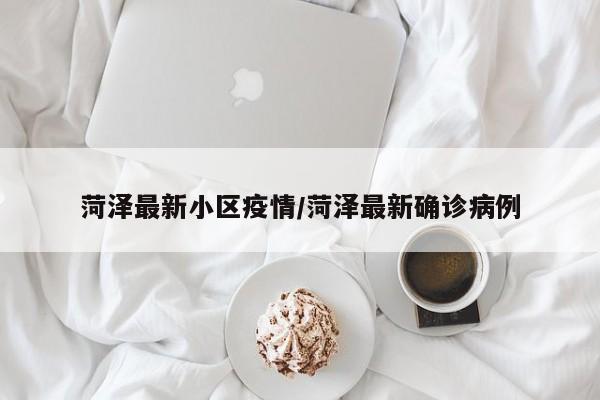 菏泽最新小区疫情/菏泽最新确诊病例