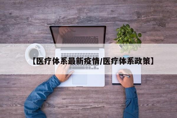 【医疗体系最新疫情/医疗体系政策】