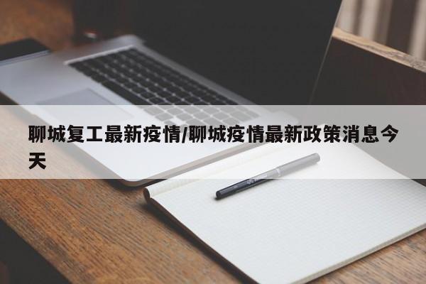 聊城复工最新疫情/聊城疫情最新政策消息今天