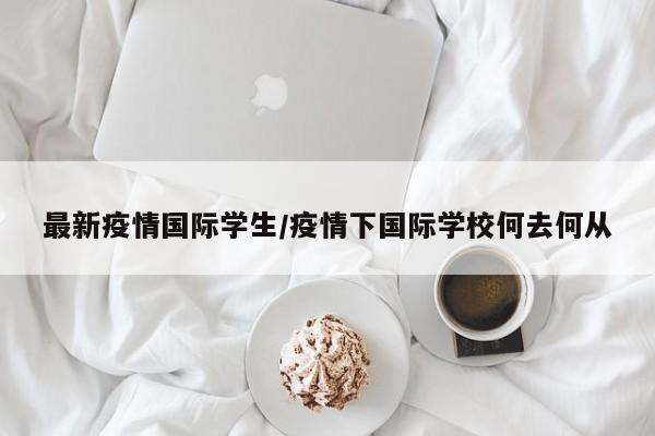 最新疫情国际学生/疫情下国际学校何去何从