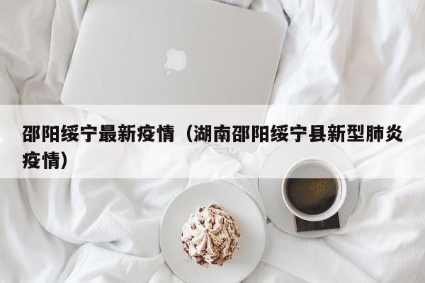 邵阳绥宁最新疫情（湖南邵阳绥宁县新型肺炎疫情）