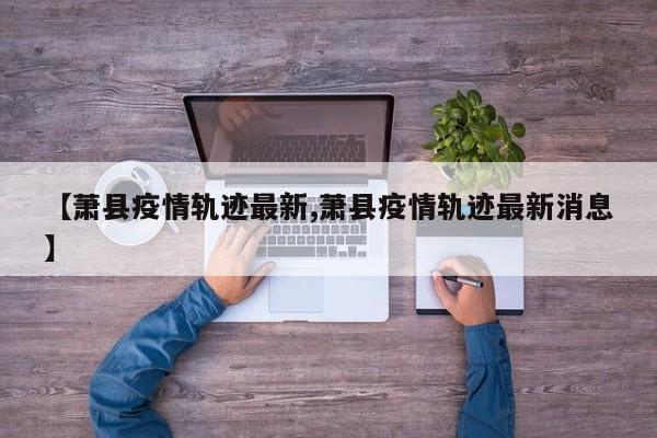 【萧县疫情轨迹最新,萧县疫情轨迹最新消息】