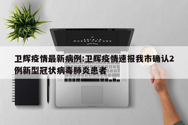 卫辉疫情最新病例:卫辉疫情速报我市确认2例新型冠状病毒肺炎患者