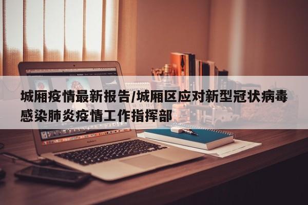 城厢疫情最新报告/城厢区应对新型冠状病毒感染肺炎疫情工作指挥部