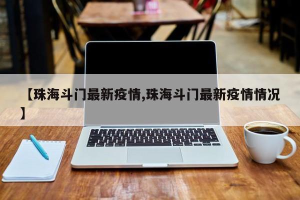 【珠海斗门最新疫情,珠海斗门最新疫情情况】