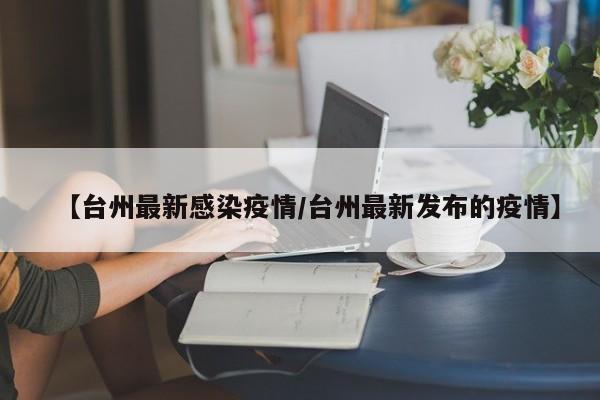 【台州最新感染疫情/台州最新发布的疫情】