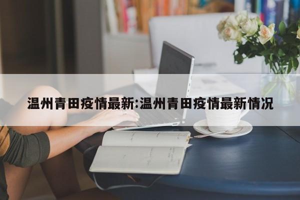 温州青田疫情最新:温州青田疫情最新情况