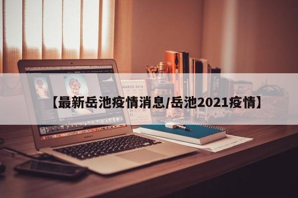 【最新岳池疫情消息/岳池2021疫情】