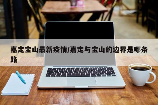 嘉定宝山最新疫情/嘉定与宝山的边界是哪条路