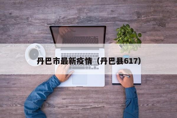 丹巴市最新疫情（丹巴县617）