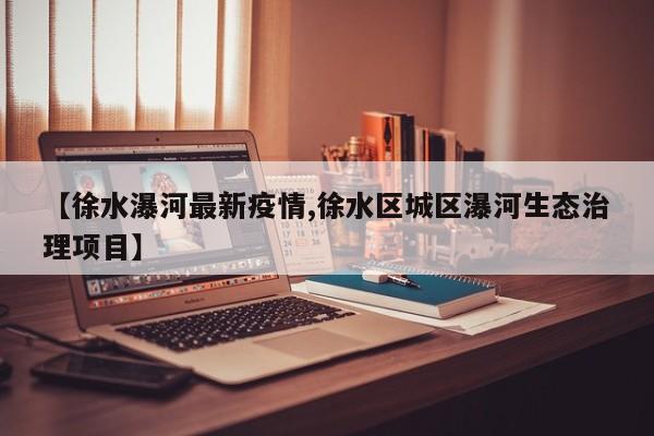 【徐水瀑河最新疫情,徐水区城区瀑河生态治理项目】