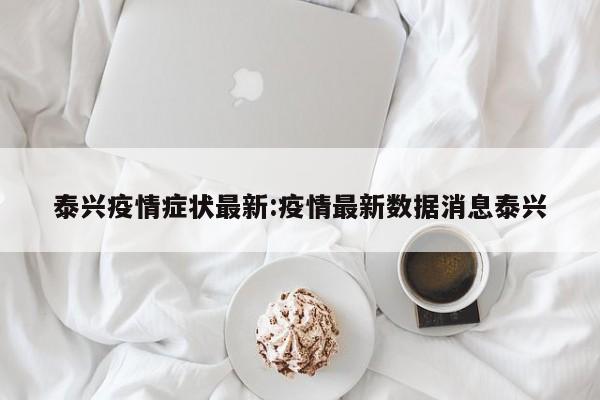 泰兴疫情症状最新:疫情最新数据消息泰兴