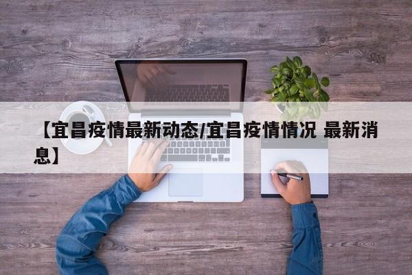 【宜昌疫情最新动态/宜昌疫情情况 最新消息】