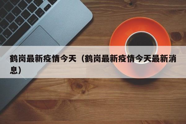鹤岗最新疫情今天（鹤岗最新疫情今天最新消息）