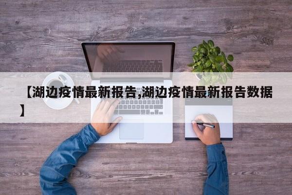 【湖边疫情最新报告,湖边疫情最新报告数据】