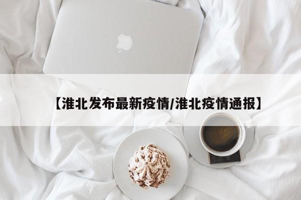 【淮北发布最新疫情/淮北疫情通报】