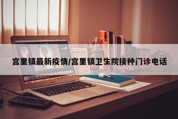 宫里镇最新疫情/宫里镇卫生院接种门诊电话