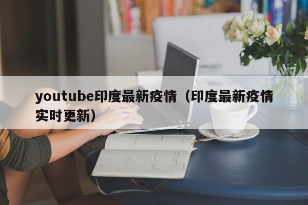 youtube印度最新疫情（印度最新疫情实时更新）