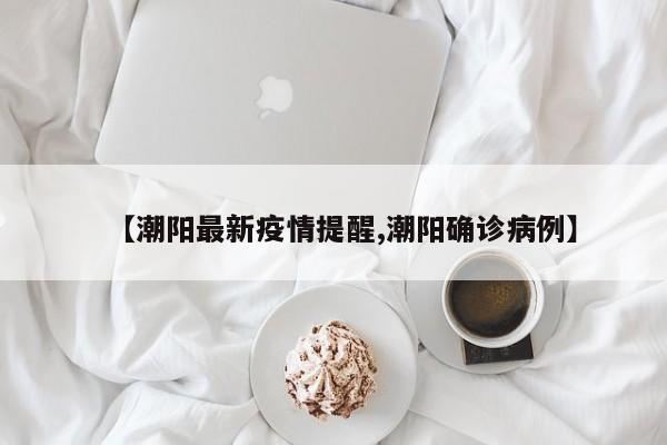 【潮阳最新疫情提醒,潮阳确诊病例】