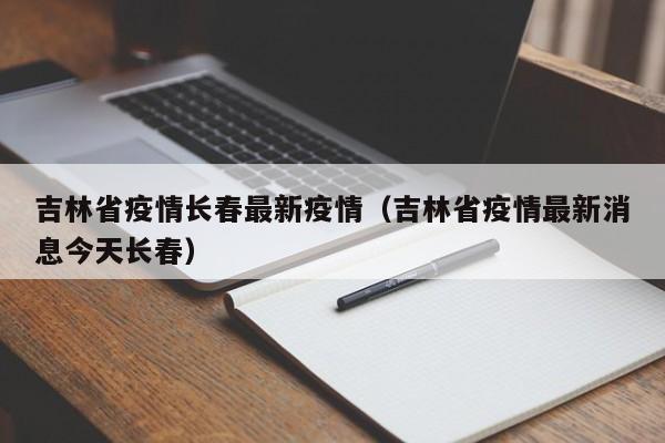 吉林省疫情长春最新疫情（吉林省疫情最新消息今天长春）